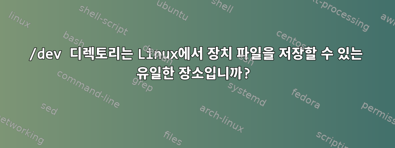 /dev 디렉토리는 Linux에서 장치 파일을 저장할 수 있는 유일한 장소입니까?