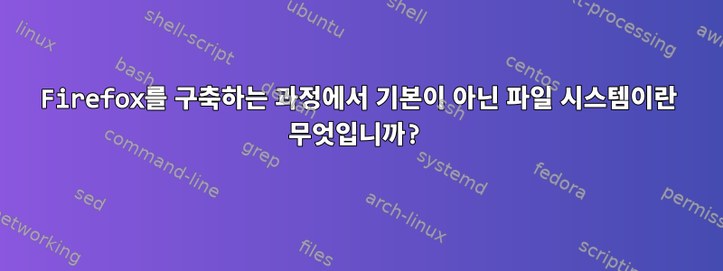 Firefox를 구축하는 과정에서 기본이 아닌 파일 시스템이란 무엇입니까?