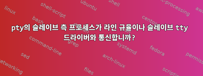 pty의 슬레이브 측 프로세스가 라인 규율이나 슬레이브 tty 드라이버와 통신합니까?