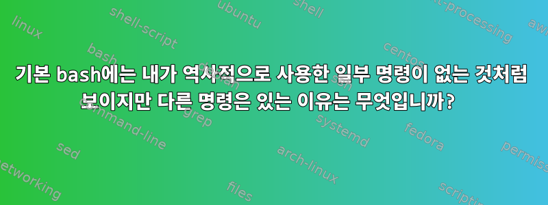 기본 bash에는 내가 역사적으로 사용한 일부 명령이 없는 것처럼 보이지만 다른 명령은 있는 이유는 무엇입니까?