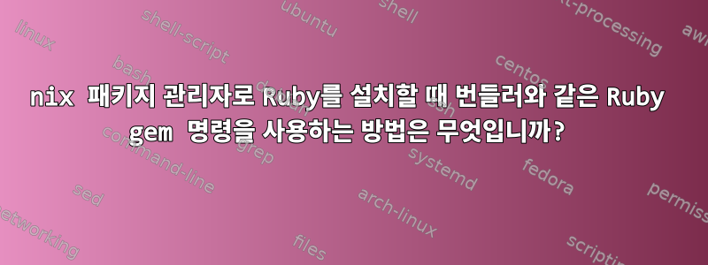 nix 패키지 관리자로 Ruby를 설치할 때 번들러와 같은 Ruby gem 명령을 사용하는 방법은 무엇입니까?