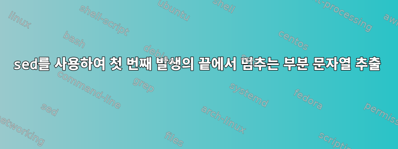 sed를 사용하여 첫 번째 발생의 끝에서 멈추는 부분 문자열 추출