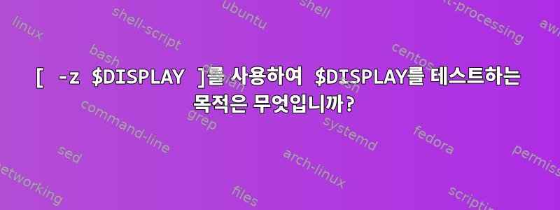 [ -z $DISPLAY ]를 사용하여 $DISPLAY를 테스트하는 목적은 무엇입니까?