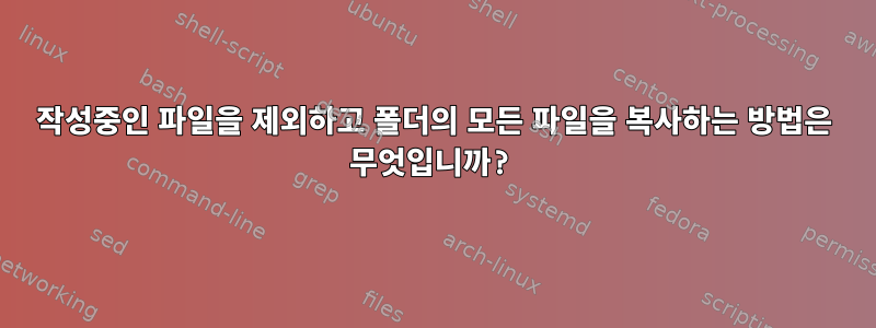 작성중인 파일을 제외하고 폴더의 모든 파일을 복사하는 방법은 무엇입니까?