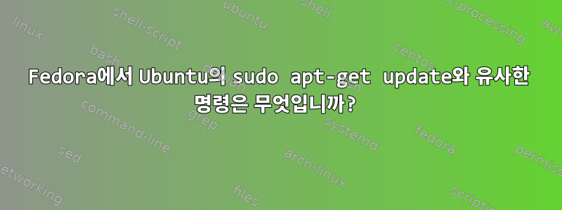 Fedora에서 Ubuntu의 sudo apt-get update와 유사한 명령은 무엇입니까?