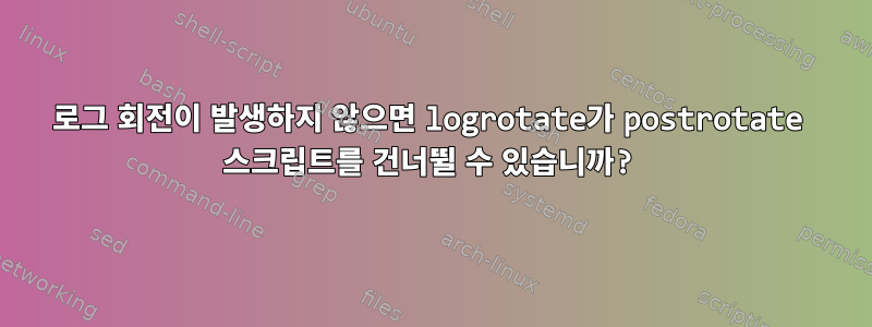 로그 회전이 발생하지 않으면 logrotate가 postrotate 스크립트를 건너뛸 수 있습니까?