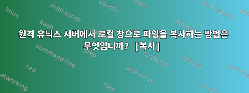 원격 유닉스 서버에서 로컬 창으로 파일을 복사하는 방법은 무엇입니까? [복사]