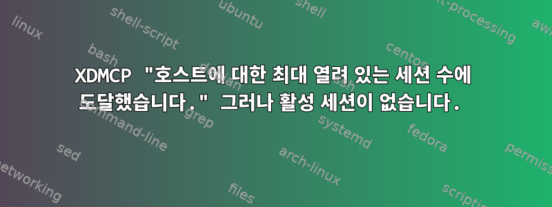 XDMCP "호스트에 대한 최대 열려 있는 세션 수에 도달했습니다." 그러나 활성 세션이 없습니다.