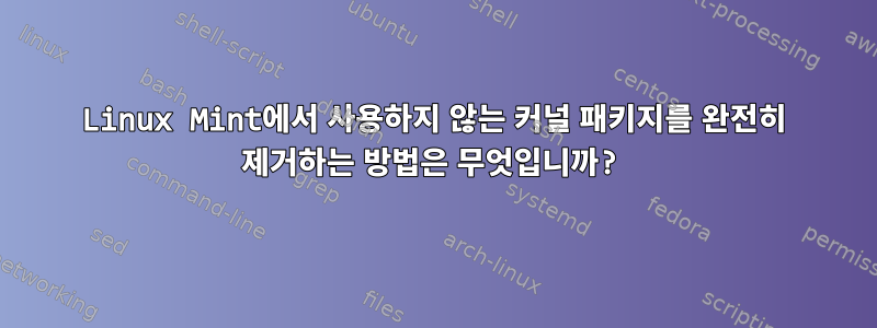 Linux Mint에서 사용하지 않는 커널 패키지를 완전히 제거하는 방법은 무엇입니까?