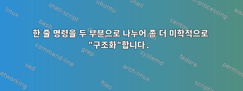 한 줄 명령을 두 부분으로 나누어 좀 더 미학적으로 "구조화"합니다.