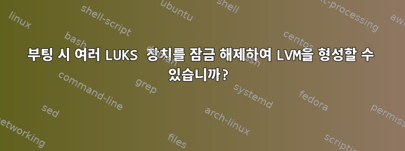 부팅 시 여러 LUKS 장치를 잠금 해제하여 LVM을 형성할 수 있습니까?