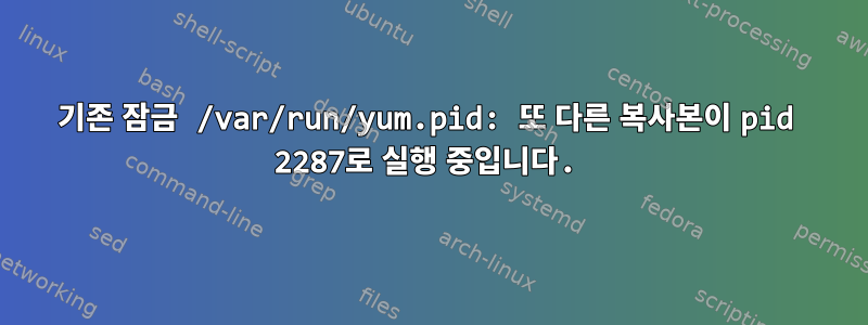 기존 잠금 /var/run/yum.pid: 또 다른 복사본이 pid 2287로 실행 중입니다.