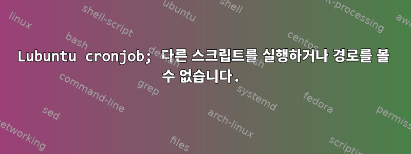 Lubuntu cronjob; 다른 스크립트를 실행하거나 경로를 볼 수 없습니다.