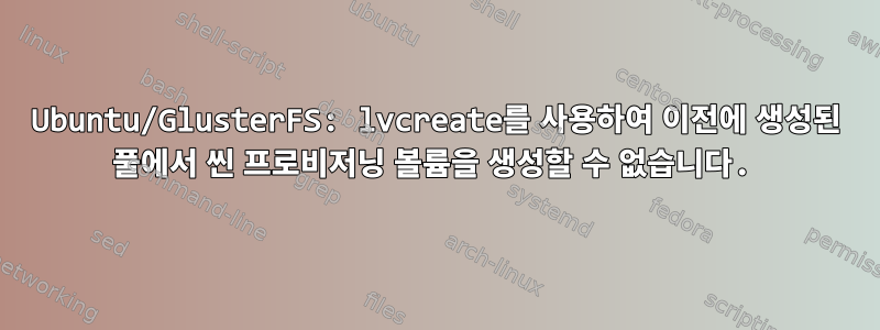 Ubuntu/GlusterFS: lvcreate를 사용하여 이전에 생성된 풀에서 씬 프로비저닝 볼륨을 생성할 수 없습니다.