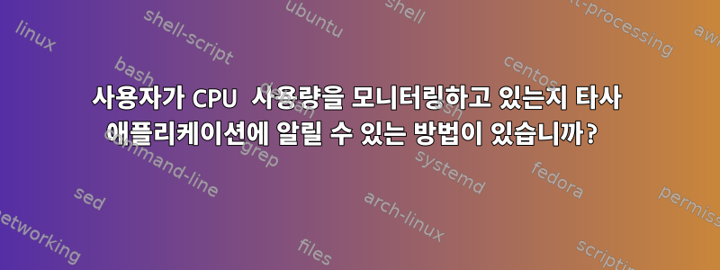 사용자가 CPU 사용량을 모니터링하고 있는지 타사 애플리케이션에 알릴 수 있는 방법이 있습니까?