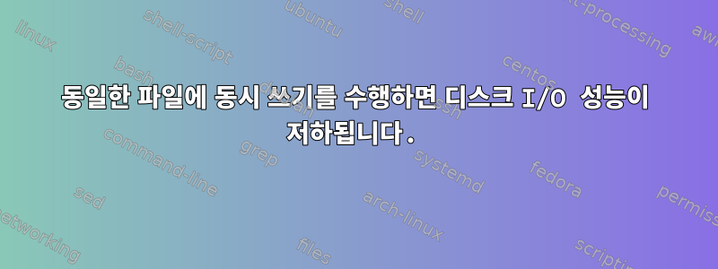 동일한 파일에 동시 쓰기를 수행하면 디스크 I/O 성능이 저하됩니다.