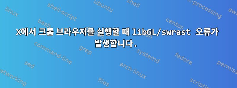 X에서 크롬 브라우저를 실행할 때 libGL/swrast 오류가 발생합니다.