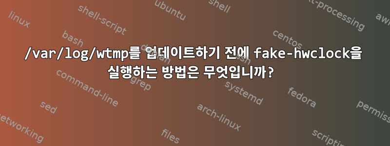 /var/log/wtmp를 업데이트하기 전에 fake-hwclock을 실행하는 방법은 무엇입니까?