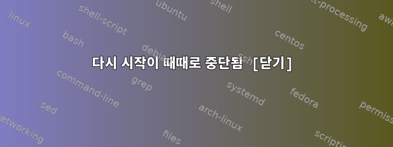 다시 시작이 때때로 중단됨 [닫기]