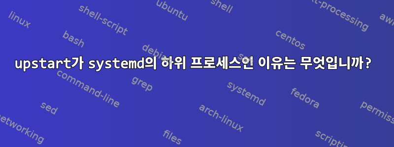 upstart가 systemd의 하위 프로세스인 이유는 무엇입니까?