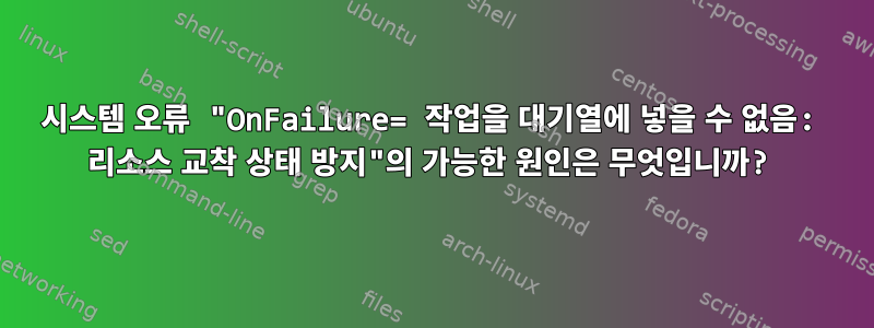 시스템 오류 "OnFailure= 작업을 대기열에 넣을 수 없음: 리소스 교착 상태 방지"의 가능한 원인은 무엇입니까?