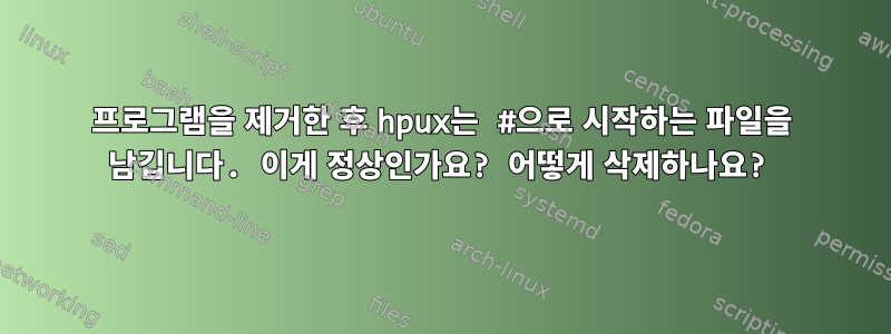 프로그램을 제거한 후 hpux는 #으로 시작하는 파일을 남깁니다. 이게 정상인가요? 어떻게 삭제하나요?