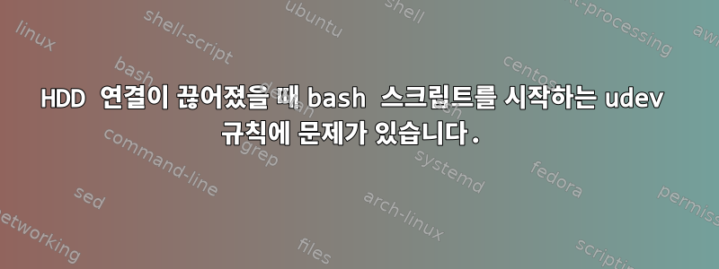 HDD 연결이 끊어졌을 때 bash 스크립트를 시작하는 udev 규칙에 문제가 있습니다.