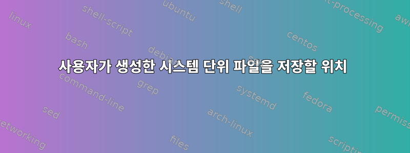 사용자가 생성한 시스템 단위 파일을 저장할 위치