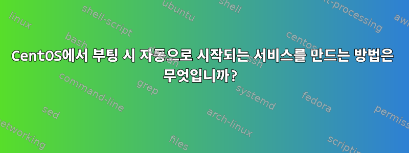 CentOS에서 부팅 시 자동으로 시작되는 서비스를 만드는 방법은 무엇입니까?