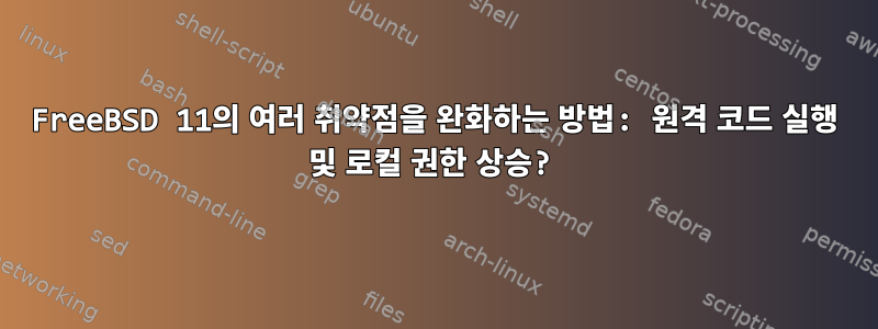 FreeBSD 11의 여러 취약점을 완화하는 방법: 원격 코드 실행 및 로컬 권한 상승?