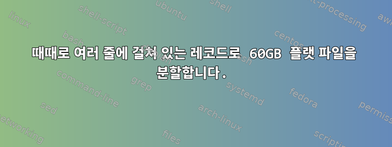 때때로 여러 줄에 걸쳐 있는 레코드로 60GB 플랫 파일을 분할합니다.