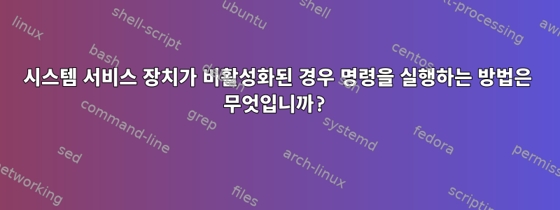 시스템 서비스 장치가 비활성화된 경우 명령을 실행하는 방법은 무엇입니까?