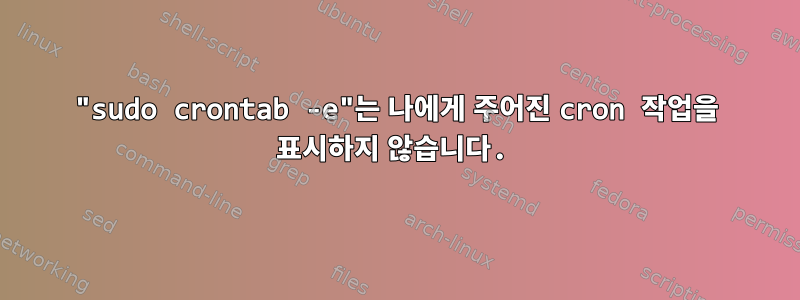 "sudo crontab -e"는 나에게 주어진 cron 작업을 표시하지 않습니다.