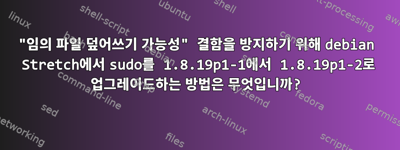 "임의 파일 덮어쓰기 가능성" 결함을 방지하기 위해 debian Stretch에서 sudo를 1.8.19p1-1에서 1.8.19p1-2로 업그레이드하는 방법은 무엇입니까?