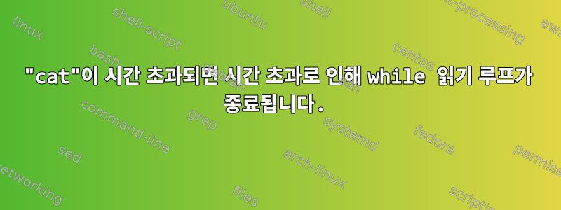 "cat"이 시간 초과되면 시간 초과로 인해 while 읽기 루프가 종료됩니다.