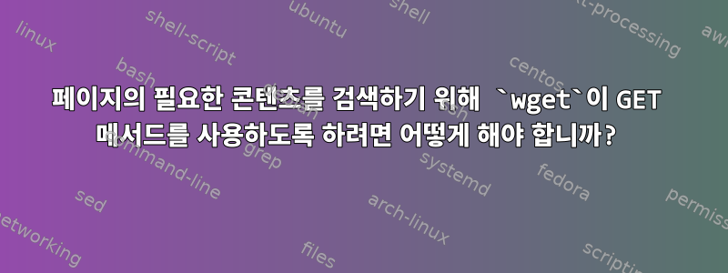 페이지의 필요한 콘텐츠를 검색하기 위해 `wget`이 GET 메서드를 사용하도록 하려면 어떻게 해야 합니까?