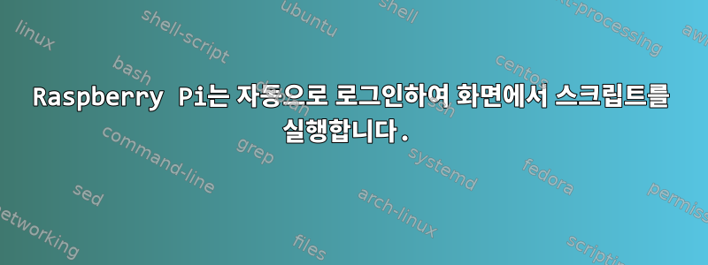 Raspberry Pi는 자동으로 로그인하여 화면에서 스크립트를 실행합니다.