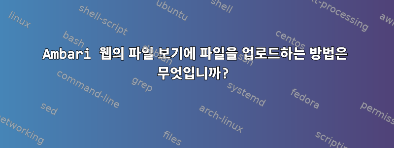 Ambari 웹의 파일 보기에 파일을 업로드하는 방법은 무엇입니까?