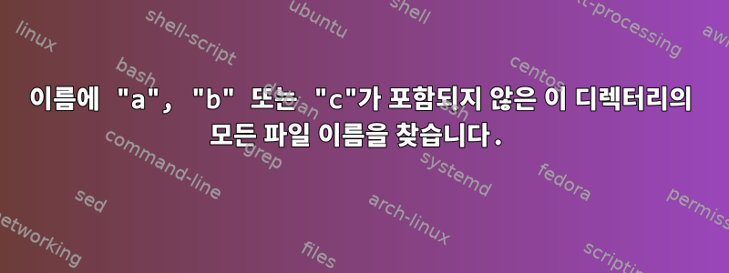 이름에 "a", "b" 또는 "c"가 포함되지 않은 이 디렉터리의 모든 파일 이름을 찾습니다.