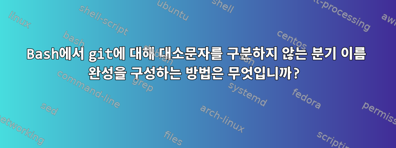 Bash에서 git에 대해 대소문자를 구분하지 않는 분기 이름 완성을 구성하는 방법은 무엇입니까?