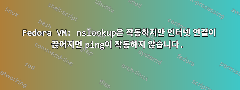 Fedora VM: nslookup은 작동하지만 인터넷 연결이 끊어지면 ping이 작동하지 않습니다.