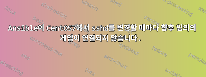 Ansible이 CentOS7에서 sshd를 변경할 때마다 향후 임의의 게임이 연결되지 않습니다.