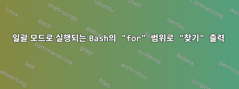 일괄 모드로 실행되는 Bash의 "for" 범위로 "찾기" 출력