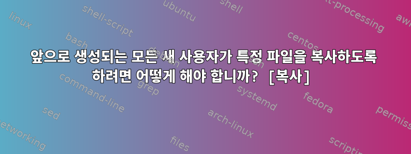 앞으로 생성되는 모든 새 사용자가 특정 파일을 복사하도록 하려면 어떻게 해야 합니까? [복사]