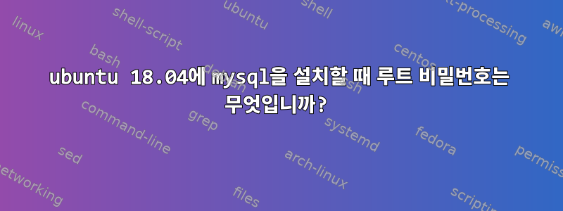 ubuntu 18.04에 mysql을 설치할 때 루트 비밀번호는 무엇입니까?