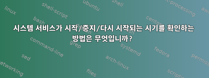 시스템 서비스가 시작/중지/다시 시작되는 시기를 확인하는 방법은 무엇입니까?