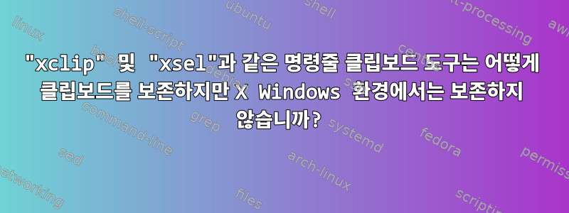 "xclip" 및 "xsel"과 같은 명령줄 클립보드 도구는 어떻게 클립보드를 보존하지만 X Windows 환경에서는 보존하지 않습니까?