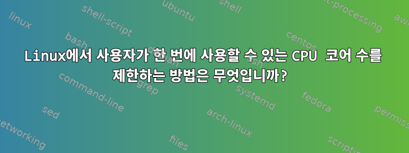 Linux에서 사용자가 한 번에 사용할 수 있는 CPU 코어 수를 제한하는 방법은 무엇입니까?