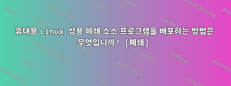 휴대용 Linux 상용 폐쇄 소스 프로그램을 배포하는 방법은 무엇입니까? [폐쇄]