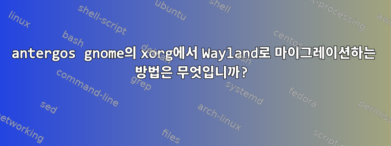 antergos gnome의 xorg에서 Wayland로 마이그레이션하는 방법은 무엇입니까?